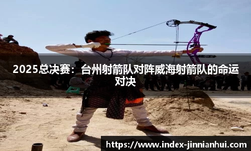 2025总决赛：台州射箭队对阵威海射箭队的命运对决