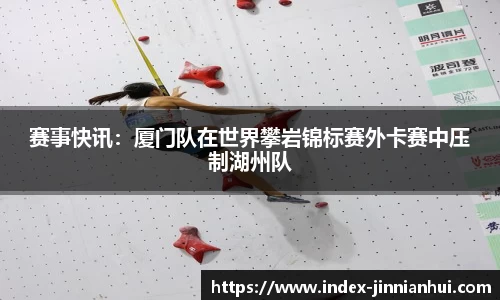 赛事快讯：厦门队在世界攀岩锦标赛外卡赛中压制湖州队