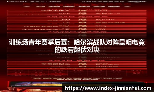 训练场青年赛季后赛：哈尔滨战队对阵昆明电竞的跌宕起伏对决