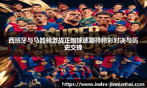 西班牙与马其顿激战正酣球迷期待精彩对决与历史交锋