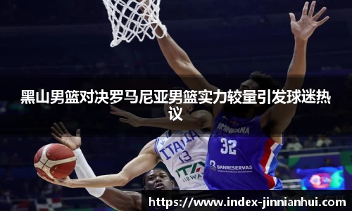 黑山男篮对决罗马尼亚男篮实力较量引发球迷热议
